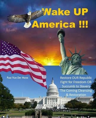 Wake UP America!!!: Restore OUR Republic - Fight for Freedom OR Succumb to Slavery - The Coming Cleansing & Restoration by Vander Horst, Paul J.