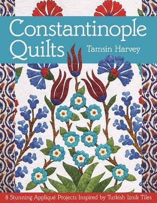 Constantinople Quilts: 8 Stunning Appliqué Projects Inspired by Turkish Iznik Tiles by Harvey, Tamsin