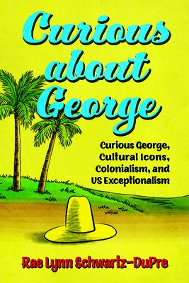 Curious about George: Curious George, Cultural Icons, Colonialism, and Us Exceptionalism by Schwartz-Dupre, Rae Lynn