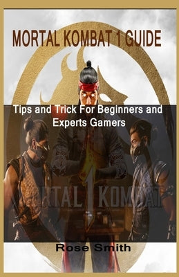 Mortal Kombat 1 Guide: Tips and Trick For Beginners and Experts Gamers by Smith, Rose