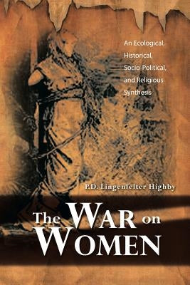 The War on Women: An Ecological, Historical, Socio-Political, and Religious Synthesis by Highby, P. D. Lingenfelter