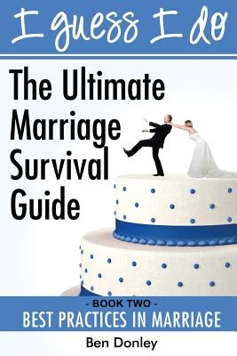 I Guess I Do: Best Practices for Marriage by Donley, Benjamin