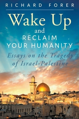Wake Up and Reclaim Your Humanity: Essays on the Tragedy of Israel-Palestine by Forer, Richard