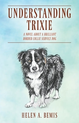 Understanding Trixie: A Novel about a Brilliant Border Collie Service Dog by Bemis, Helen a.