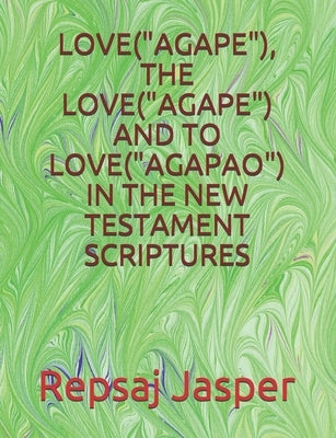 Love("agape"), the Love("agape") and to Love("agapao") in the New Testament Scriptures by Jasper, Repsaj