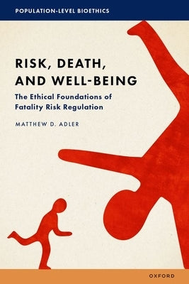 Risk, Death, and Well-Being: The Ethical Foundations of Fatality Risk Regulation by Adler, Matthew D.