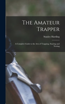 The Amateur Trapper: a Complete Guide to the Arts of Trapping, Snaring and Netting by Harding, Stanley