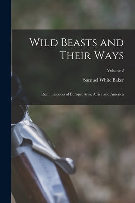 Wild Beasts and Their Ways: Reminiscences of Europe, Asia, Africa and America; Volume 2 by Baker, Samuel White