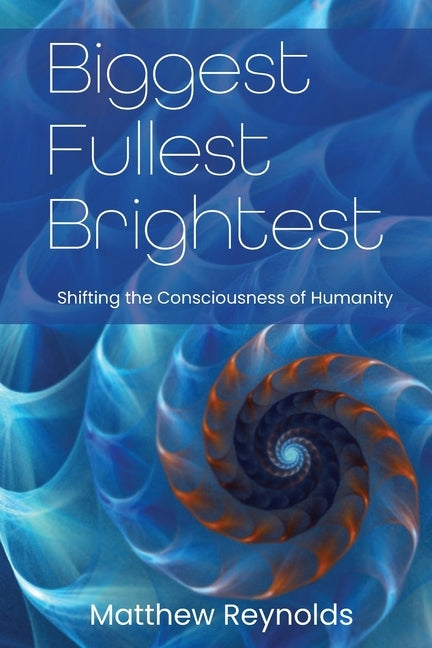 Biggest Fullest and Brightest: Shifting the Consciousness of Humanity by Reynolds, Matthew