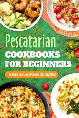 Pescatarian Cookbooks for Beginners: The Guide to Make Delicious, Healthy Meals: Pescatarian Diet Book by Davies, Holly
