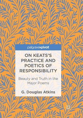 On Keats's Practice and Poetics of Responsibility: Beauty and Truth in the Major Poems by Atkins, G. Douglas