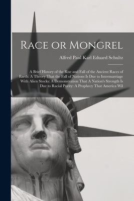 Race or Mongrel: A Brief History of the Rise and Fall of the Ancient Races of Earth: A Theory That the Fall of Nations is due to Interm by Schultz, Alfred Paul Karl Eduard