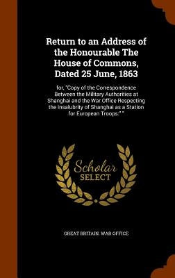 Return to an Address of the Honourable The House of Commons, Dated 25 June, 1863: for, "Copy of the Correspondence Between the Military Authorities at by Great Britain War Office