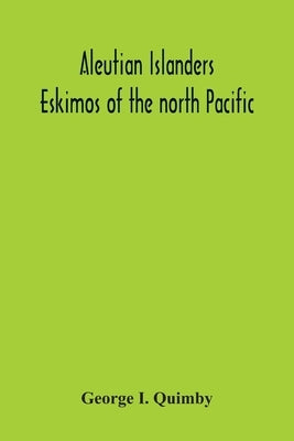 Aleutian Islanders; Eskimos Of The North Pacific by I. Quimby, George