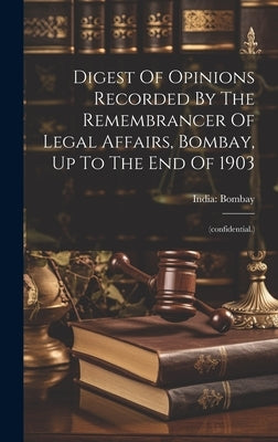 Digest Of Opinions Recorded By The Remembrancer Of Legal Affairs, Bombay, Up To The End Of 1903: (confidential.) by Bombay, India