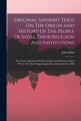 Original Sanskrit Texts On The Origin And History Of The People Of India, Their Religion And Institutions: The Vedas: Opinions Of Their Authors And Of by Muir, John