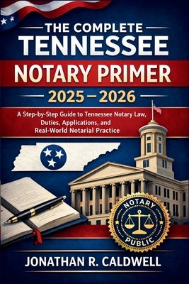 The Complete Tennessee Notary Primer 2025 - 2026: A Step-by-Step Guide to Tennessee Notary Law, Duties, Applications, and Real-World Notarial Practice by Jonathan R Caldwell