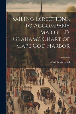 Sailing Directions, to Accompany Major J. D. Graham's Chart of Cape Cod Harbor by Lewis, I. W. P. [From Old Catalog] Ed