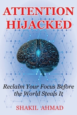 Attention Hijacked: Reclaim Your Focus Before the World Steals It by Ahmad, Shakil