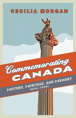Commemorating Canada: History, Heritage, and Memory, 1850s-1990s by Morgan, Cecilia
