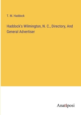 Haddock's Wilmington, N. C., Directory, And General Advertiser by Haddock, T. M.