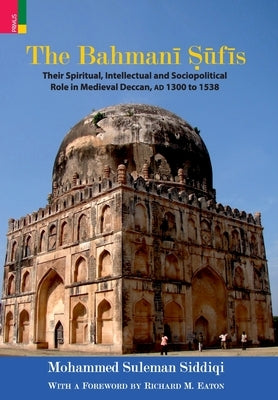 The Bahmanī Sūfīs: Their Spiritual Intellectual and Sociopolitical Role in Medieval Deccan, AD 1300 to 1538 by Siddiqui, Mohammed Suleman