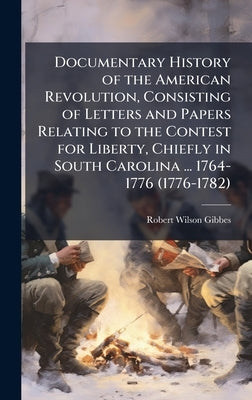 Documentary History of the American Revolution, Consisting of Letters and Papers Relating to the Contest for Liberty, Chiefly in South Carolina ... 17 by Gibbes, Robert Wilson