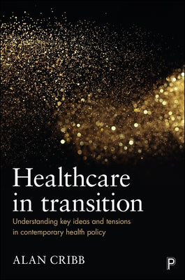 Healthcare in Transition: Understanding Key Ideas and Tensions in Contemporary Health Policy by Cribb, Alan