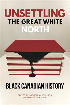 Unsettling the Great White North: Black Canadian History by Johnson, Michele A.