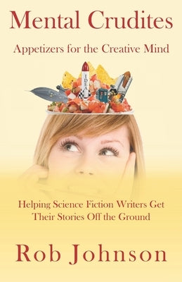 Mental Crudites: Appetizers for the Creative Mind: Helping Science Fiction Writers Get Their Stories Off the Ground by Johnson, Rob