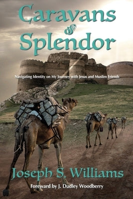 Caravans of Splendor: Navigating Identity on My Journey with Jesus and Muslim Friends by Williams, Joseph S.