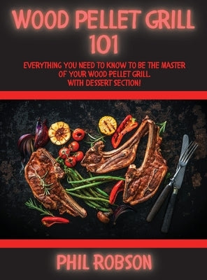 Wood Pellet Grill 101: Everything You Need to Know to Be the Master of Your Wood Pellet Grill. With Dessert Section! by Robson, Phil