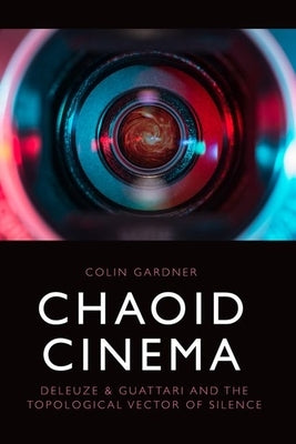 Chaoid Cinema: Deleuze & Guattari and the Topological Vector of Silence by Gardner, Colin