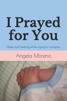 I Prayed for You: Hope and healing while trying to conceive. by Moreno, Angela