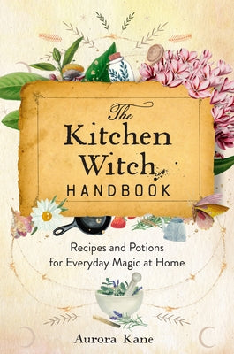 The Kitchen Witch Handbook: Wisdom, Recipes, and Potions for Everyday Magic at Home by Kane, Aurora