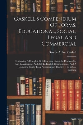 Gaskell's Compendium Of Forms, Educational, Social, Legal And Commercial: Embracing A Complete Self-teaching Course In Penmanship And Bookkeeping, And by Gaskell, George Arthur