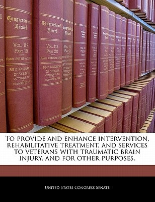 To Provide and Enhance Intervention, Rehabilitative Treatment, and Services to Veterans with Traumatic Brain Injury, and for Other Purposes. by United States Congress Senate