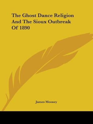 The Ghost Dance Religion And The Sioux Outbreak Of 1890 by Mooney, James