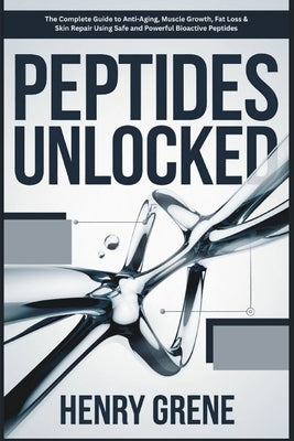 Peptides Unlocked: The Complete Guide to Anti-Aging, Muscle Growth, Fat Loss & Skin Repair Using Safe and Powerful Bioactive Peptides by Grene, Henry