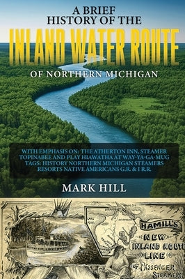 A Brief History of The Inland Water Route of Northern Michigan by Hill, Mark