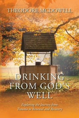 Drinking from God's Well: Exploring the Journey from Trauma to Renewal and Recovery by McDowell, Theodore