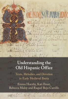 Understanding the Old Hispanic Office: Texts, Melodies, and Devotion in Early Medieval Iberia by Hornby, Emma