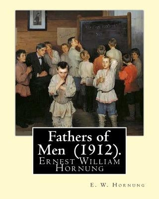 Fathers of Men (1912). By: E. W. Hornung: Novel (World's classic's) by Hornung, E. W.