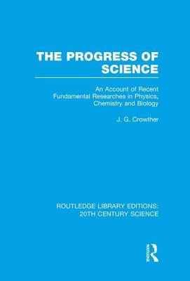 The Progress of Science: An Account of Recent Fundamental Researches in Physics, Chemistry and Biology by Crowther, J. G.