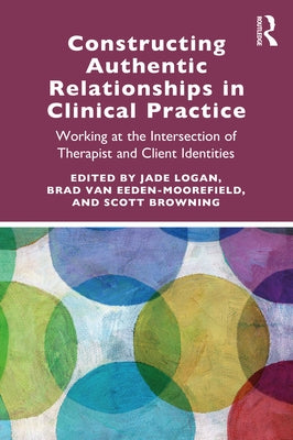 Constructing Authentic Relationships in Clinical Practice: Working at the Intersection of Therapist and Client Identities by Logan, Jade
