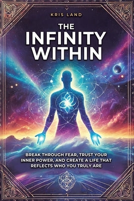The Infinity Within: Break Through Fear, Trust Your Inner Power, and Create a Life That Reflects Who You Truly Are by Land, Kris