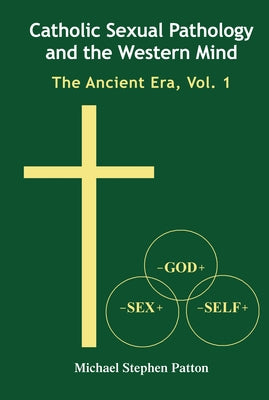 Catholic Sexual Pathology and the Western Mind: The Ancient Era, Vol. 1 by Patton, Michael Stephen