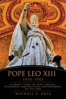 Pope Leo XIII 1810-1903: A Great Lion of God: Social, Economic and Political Environment of His Time by Arya, Michael P.