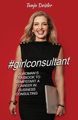 #girlconsultant: A Woman's Playbook to Jumpstart a Career in Business Consulting by Deisler, Tanja