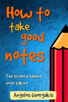 How To Take Good Notes: The science behind note-taking by Georgakis, Angelos